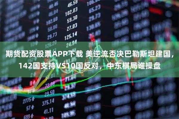 期货配资股票APP下载 美逆流否决巴勒斯坦建国，142国支持VS10国反对，中东棋局谁操盘