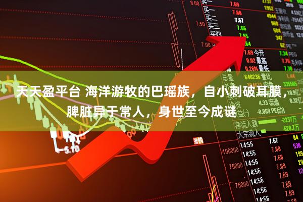天天盈平台 海洋游牧的巴瑶族，自小刺破耳膜，脾脏异于常人，身世至今成谜
