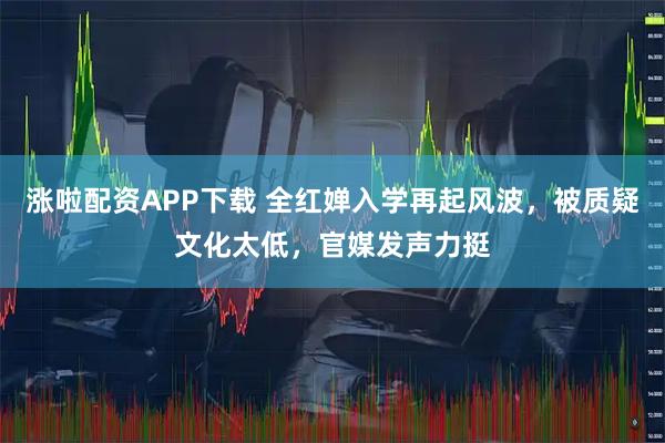 涨啦配资APP下载 全红婵入学再起风波，被质疑文化太低，官媒发声力挺