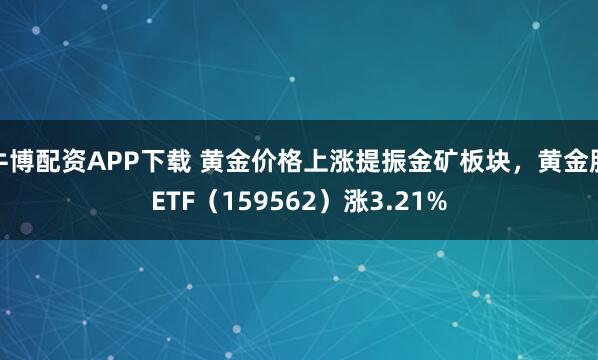 牛博配资APP下载 黄金价格上涨提振金矿板块，黄金股ETF（159562）涨3.21%
