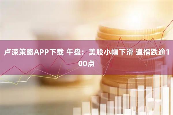 卢深策略APP下载 午盘：美股小幅下滑 道指跌逾100点