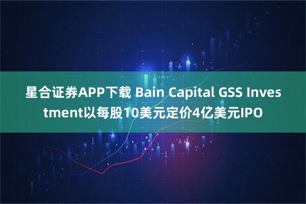 星合证券APP下载 Bain Capital GSS Investment以每股10美元定价4亿美元IPO