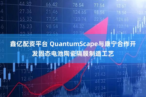 鑫亿配资平台 QuantumScape与康宁合作开发固态电池陶瓷隔膜制造工艺
