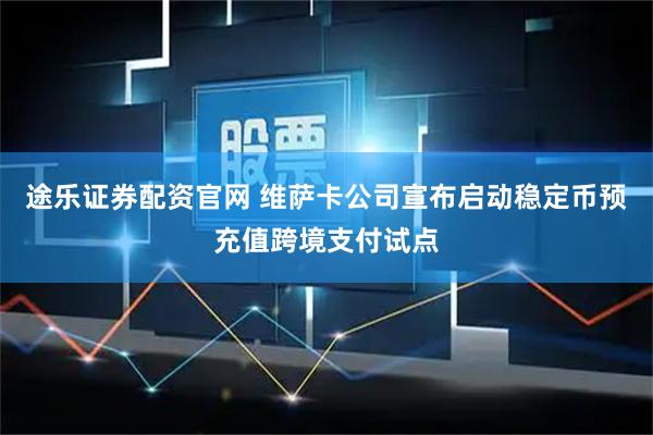 途乐证券配资官网 维萨卡公司宣布启动稳定币预充值跨境支付试点