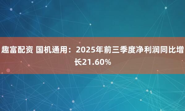 趣富配资 国机通用：2025年前三季度净利润同比增长21.60%