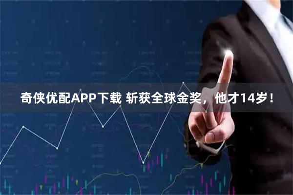 奇侠优配APP下载 斩获全球金奖，他才14岁！