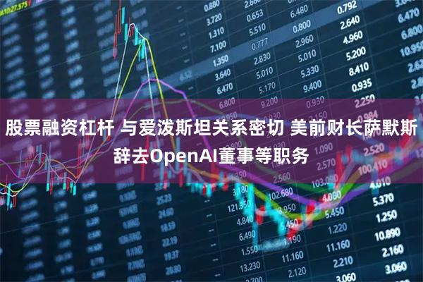 股票融资杠杆 与爱泼斯坦关系密切 美前财长萨默斯辞去OpenAI董事等职务