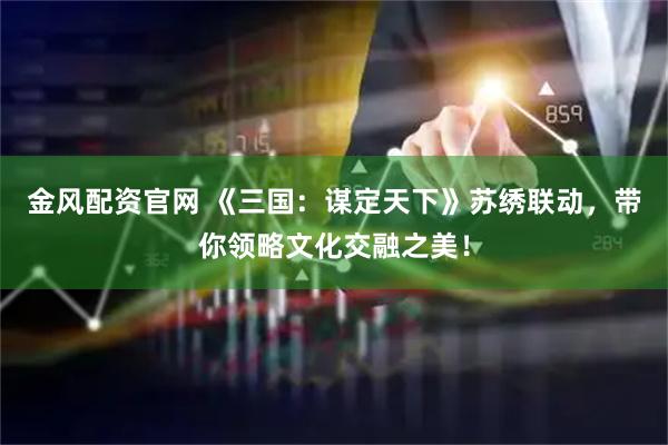 金风配资官网 《三国：谋定天下》苏绣联动，带你领略文化交融之美！