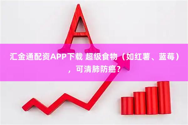 汇金通配资APP下载 超级食物（如红薯、蓝莓），可清肺防癌？