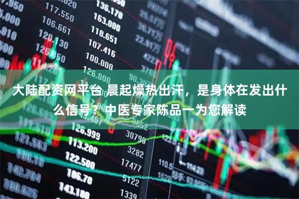大陆配资网平台 晨起燥热出汗，是身体在发出什么信号？中医专家陈品一为您解读