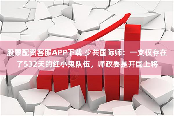 股票配资客服APP下载 少共国际师：一支仅存在了532天的红小鬼队伍，师政委是开国上将