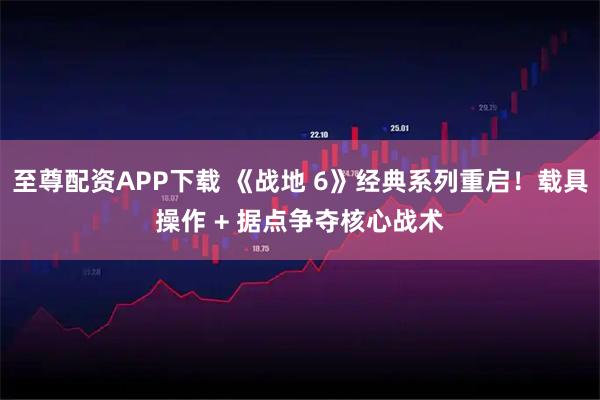 至尊配资APP下载 《战地 6》经典系列重启！载具操作 + 据点争夺核心战术