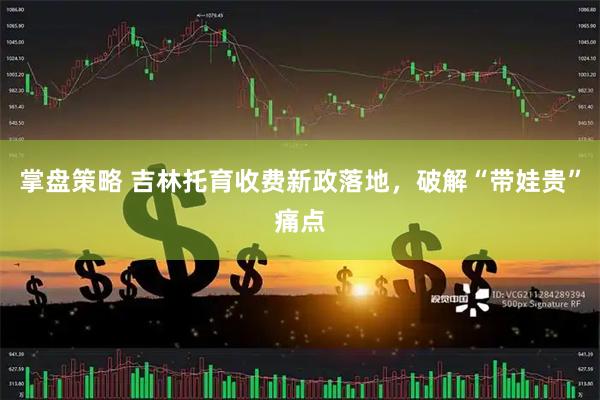 掌盘策略 吉林托育收费新政落地，破解“带娃贵”痛点