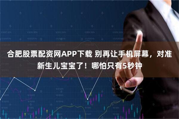 合肥股票配资网APP下载 别再让手机屏幕，对准新生儿宝宝了！哪怕只有5秒钟