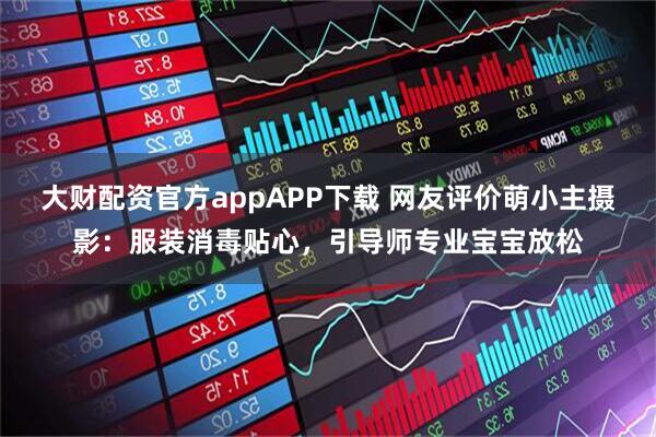 大财配资官方appAPP下载 网友评价萌小主摄影：服装消毒贴心，引导师专业宝宝放松