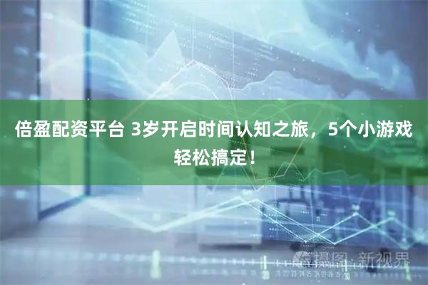 倍盈配资平台 3岁开启时间认知之旅，5个小游戏轻松搞定！