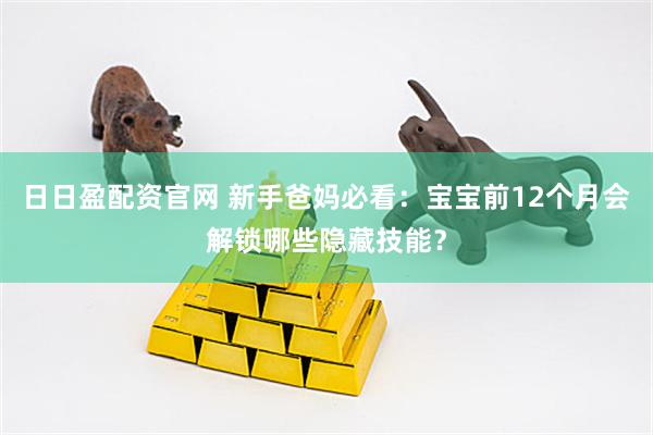 日日盈配资官网 新手爸妈必看：宝宝前12个月会解锁哪些隐藏技能？