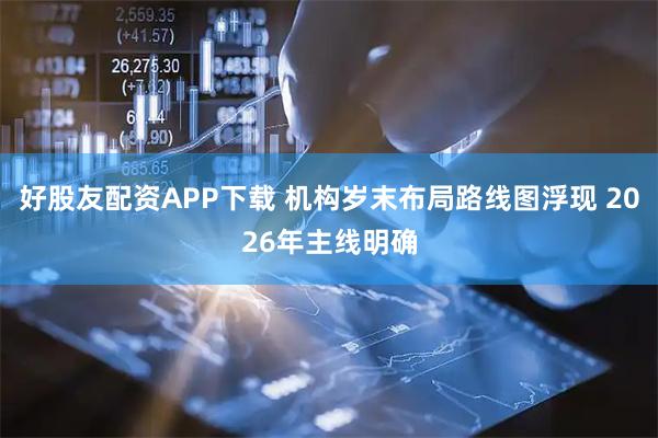 好股友配资APP下载 机构岁末布局路线图浮现 2026年主线明确