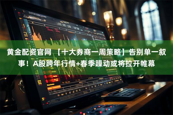 黄金配资官网 【十大券商一周策略】告别单一叙事！A股跨年行情+春季躁动或将拉开帷幕