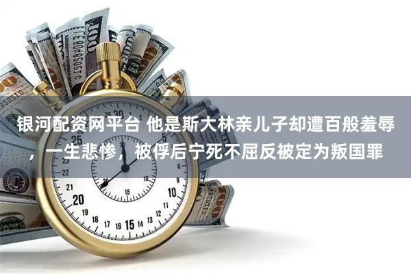 银河配资网平台 他是斯大林亲儿子却遭百般羞辱，一生悲惨，被俘后宁死不屈反被定为叛国罪