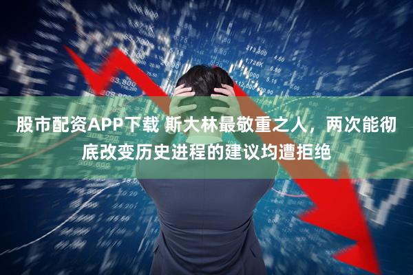 股市配资APP下载 斯大林最敬重之人，两次能彻底改变历史进程的建议均遭拒绝