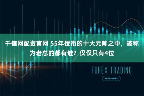 千信网配资官网 55年授衔的十大元帅之中，被称为老总的都有谁？仅仅只有4位