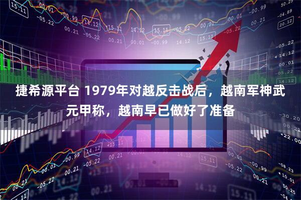 捷希源平台 1979年对越反击战后，越南军神武元甲称，越南早已做好了准备