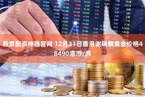 股票配资神器官网 12月31日香港谢瑞麟黄金价格48490港币/两