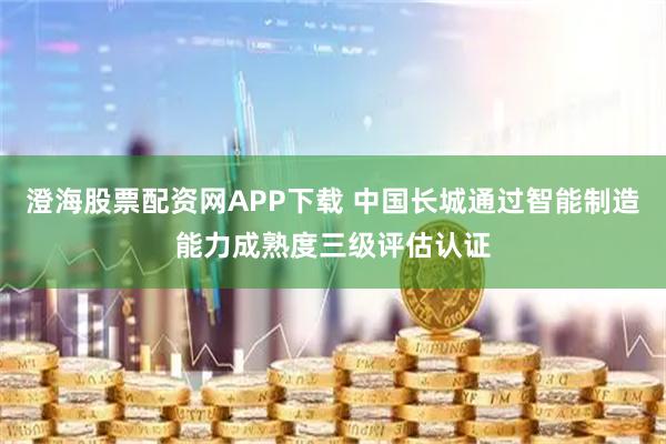 澄海股票配资网APP下载 中国长城通过智能制造能力成熟度三级评估认证