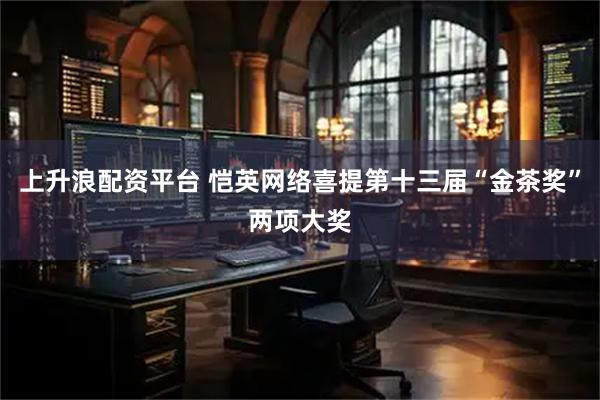 上升浪配资平台 恺英网络喜提第十三届“金茶奖”两项大奖