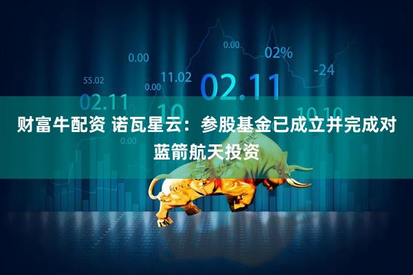 财富牛配资 诺瓦星云：参股基金已成立并完成对蓝箭航天投资