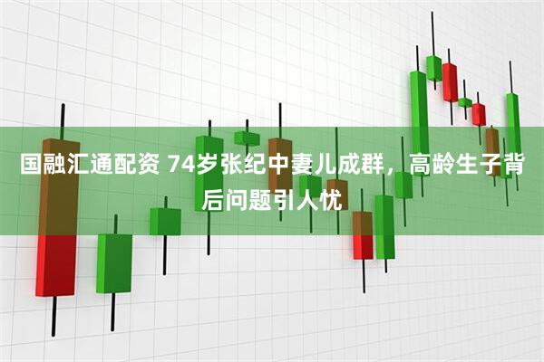 国融汇通配资 74岁张纪中妻儿成群，高龄生子背后问题引人忧