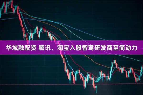 华城融配资 腾讯、淘宝入股智驾研发商至简动力