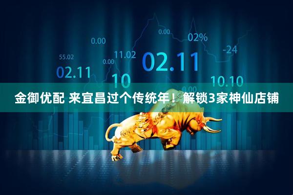 金御优配 来宜昌过个传统年！解锁3家神仙店铺