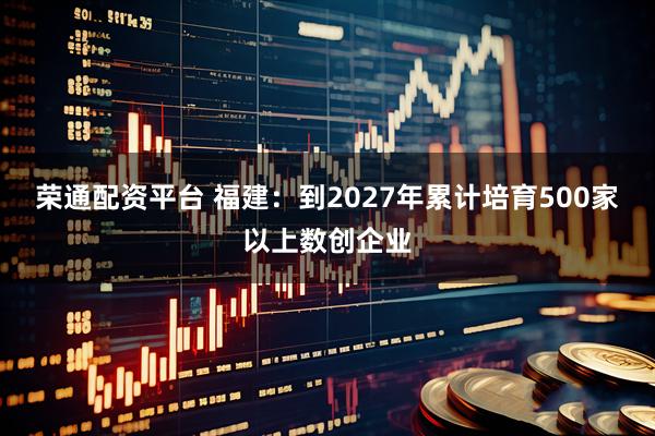 荣通配资平台 福建：到2027年累计培育500家以上数创企业