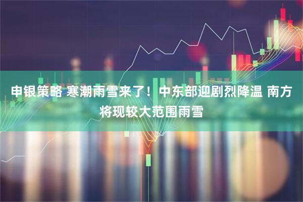 申银策略 寒潮雨雪来了！中东部迎剧烈降温 南方将现较大范围雨雪