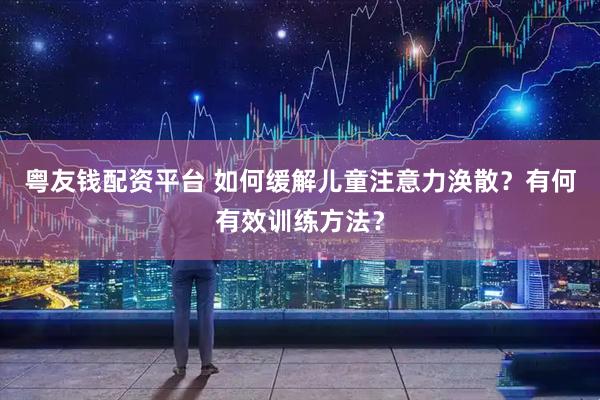 粤友钱配资平台 如何缓解儿童注意力涣散？有何有效训练方法？