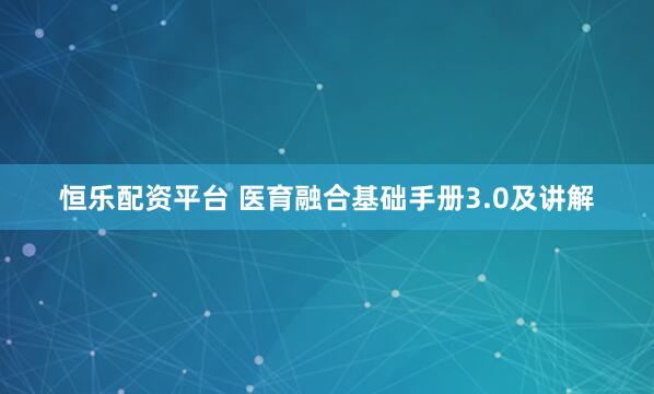 恒乐配资平台 医育融合基础手册3.0及讲解