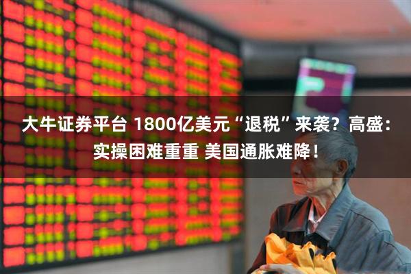 大牛证券平台 1800亿美元“退税”来袭？高盛：实操困难重重 美国通胀难降！
