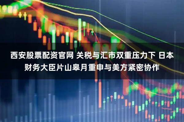 西安股票配资官网 关税与汇市双重压力下 日本财务大臣片山皋月重申与美方紧密协作