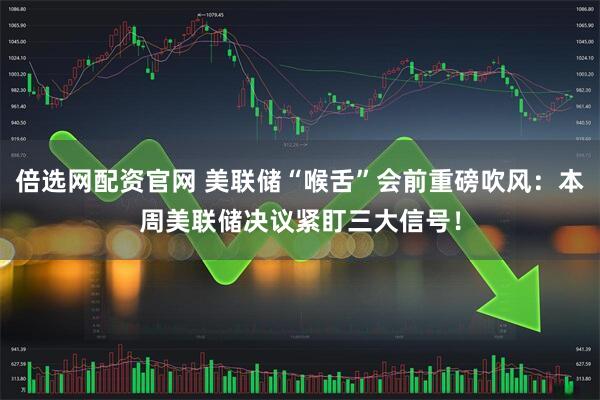 倍选网配资官网 美联储“喉舌”会前重磅吹风：本周美联储决议紧盯三大信号！