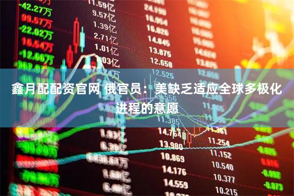 鑫月配配资官网 俄官员：美缺乏适应全球多极化进程的意愿