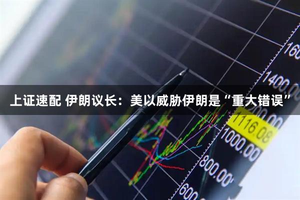 上证速配 伊朗议长：美以威胁伊朗是“重大错误”
