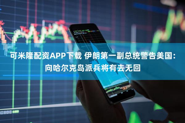 可米隆配资APP下载 伊朗第一副总统警告美国：向哈尔克岛派兵将有去无回