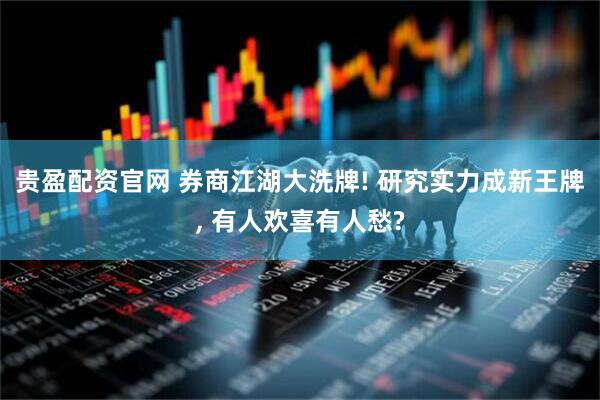 贵盈配资官网 券商江湖大洗牌! 研究实力成新王牌, 有人欢喜有人愁?