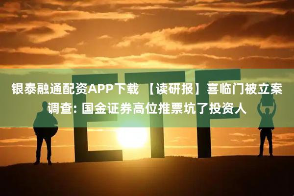 银泰融通配资APP下载 【读研报】喜临门被立案调查: 国金证券高位推票坑了投资人