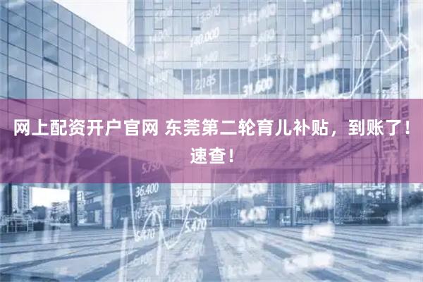 网上配资开户官网 东莞第二轮育儿补贴，到账了！速查！