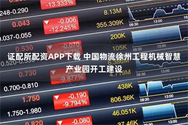 证配所配资APP下载 中国物流徐州工程机械智慧产业园开工建设