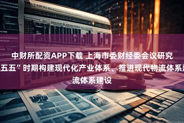 中财所配资APP下载 上海市委财经委会议研究“十五五”时期构建现代化产业体系、推进现代物流体系建设