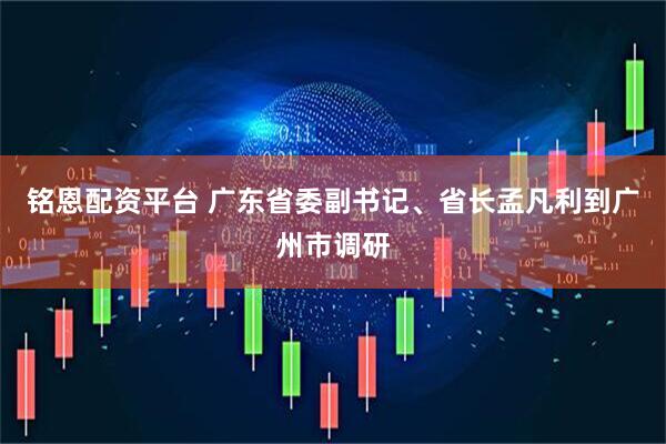 铭恩配资平台 广东省委副书记、省长孟凡利到广州市调研
